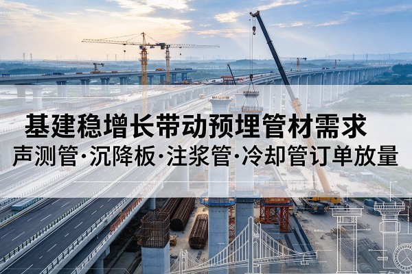 图木舒克基建稳增长带动预埋监测管材需求,声测管、沉降板、注浆管订单持续放量